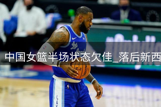 中国女篮半场状态欠佳 落后新西兰8分引解说忧心