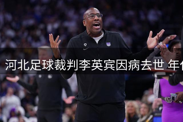 河北足球裁判李英宾因病去世 年仅46岁